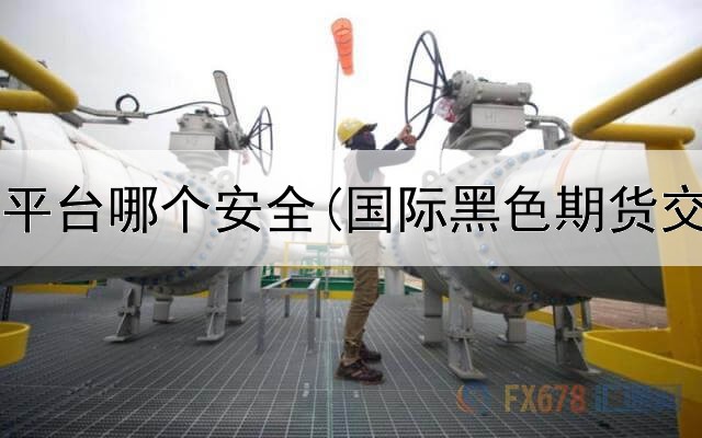  期货投资平台哪个安全(国际黑色期货交易平台)