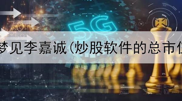  炒股之人梦见李嘉诚(炒股软件的总市值不一样)