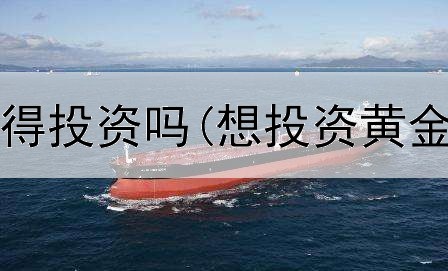  工行黄金值得投资吗(想投资黄金要怎么做)