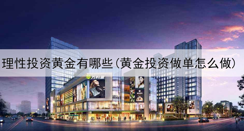  理性投资黄金有哪些(黄金投资做单怎么做)