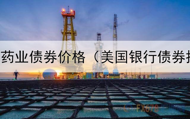  贵州新天药业债券价格（美国银行债券投资经验）