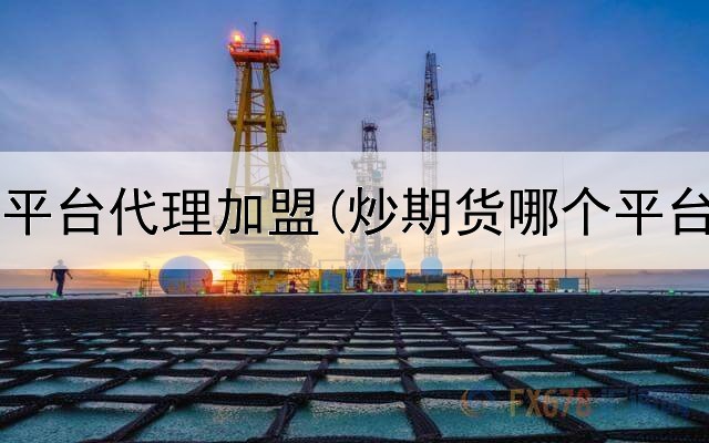  西宁期货平台代理加盟(炒期货哪个平台最靠谱)