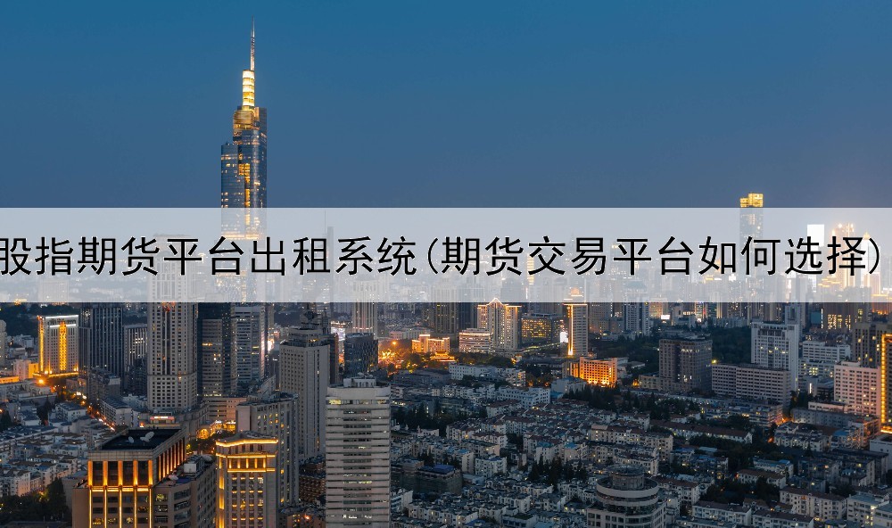  股指期货平台出租系统(期货交易平台如何选择)