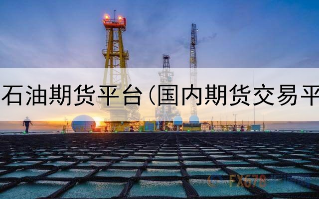  中国全球石油期货平台(国内期货交易平台推荐)
