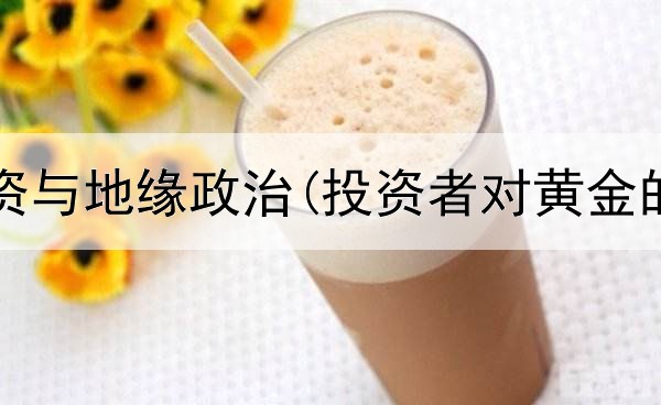  黄金投资与地缘政治(投资者对黄金的认识)