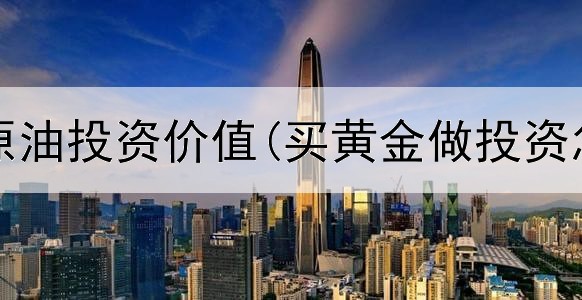 黄金与原油投资价值(买黄金做投资怎么样)