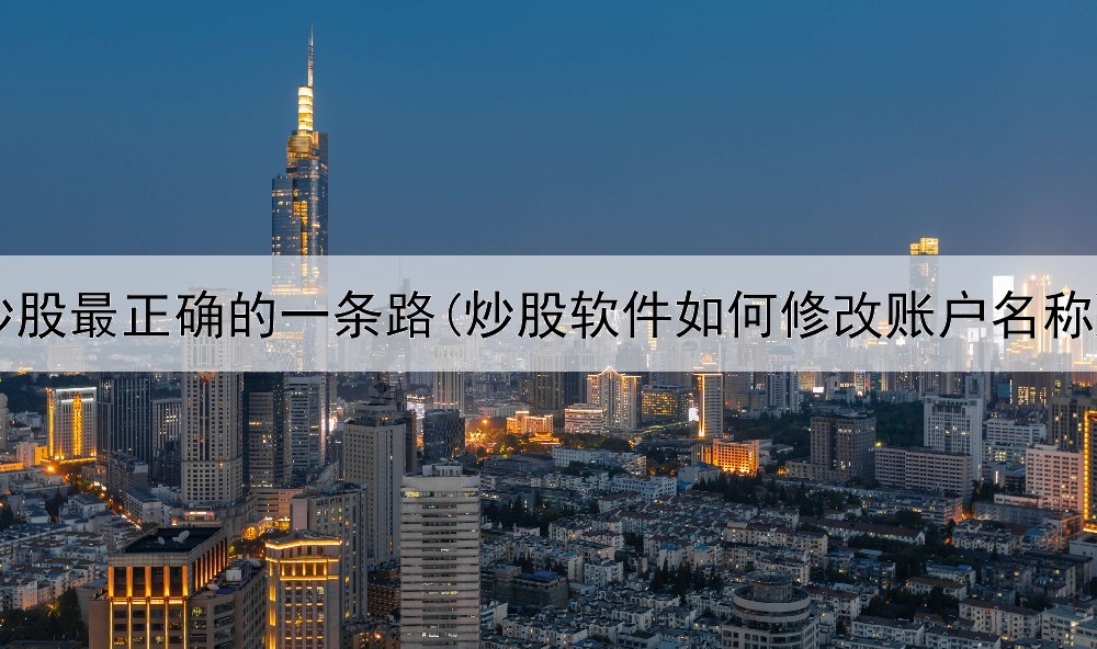  炒股最正确的一条路(炒股软件如何修改账户名称)