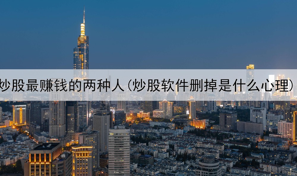  炒股最赚钱的两种人(炒股软件删掉是什么心理)