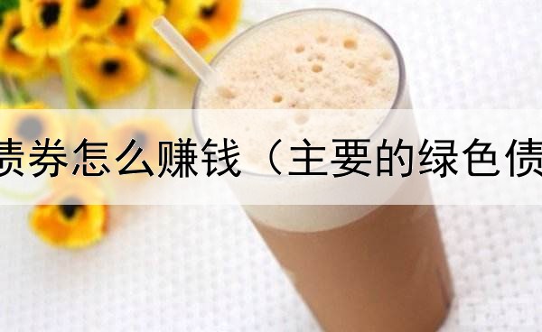  溢价发行债券怎么赚钱（主要的绿色债券有哪些）