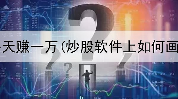  炒股做t每天赚一万(炒股软件上如何画线写字)