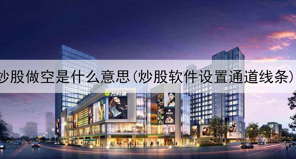  炒股做空是什么意思(炒股软件设置通道线条)
