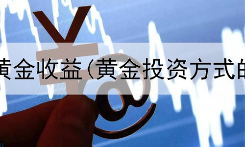  投资10元黄金收益(黄金投资方式的特点)