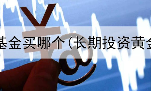  黄金投资基金买哪个(长期投资黄金可以吗)