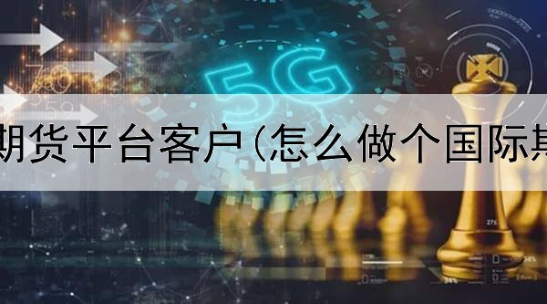  怎么接触期货平台客户(怎么做个国际期货平台)