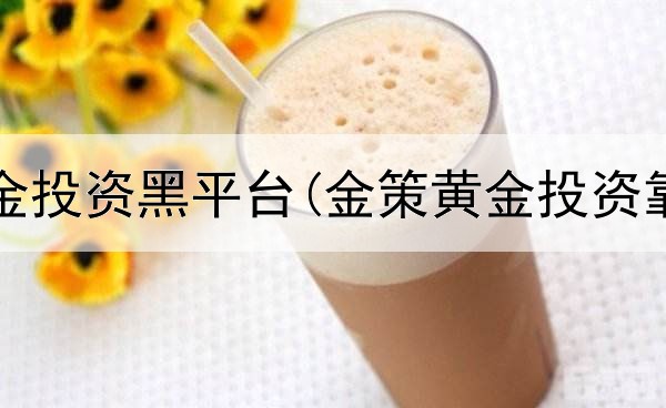  美元黄金投资黑平台(金策黄金投资靠谱吗)