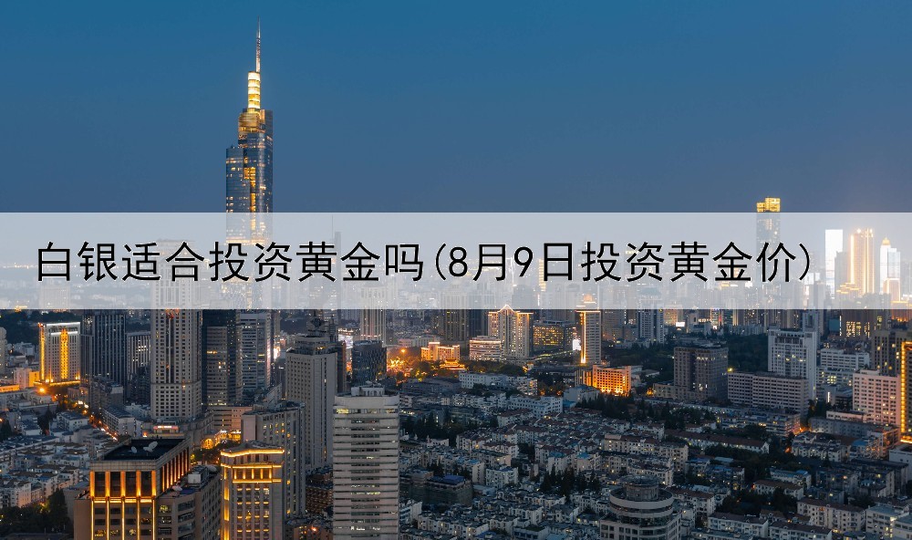  白银适合投资黄金吗(8月9日投资黄金价)
