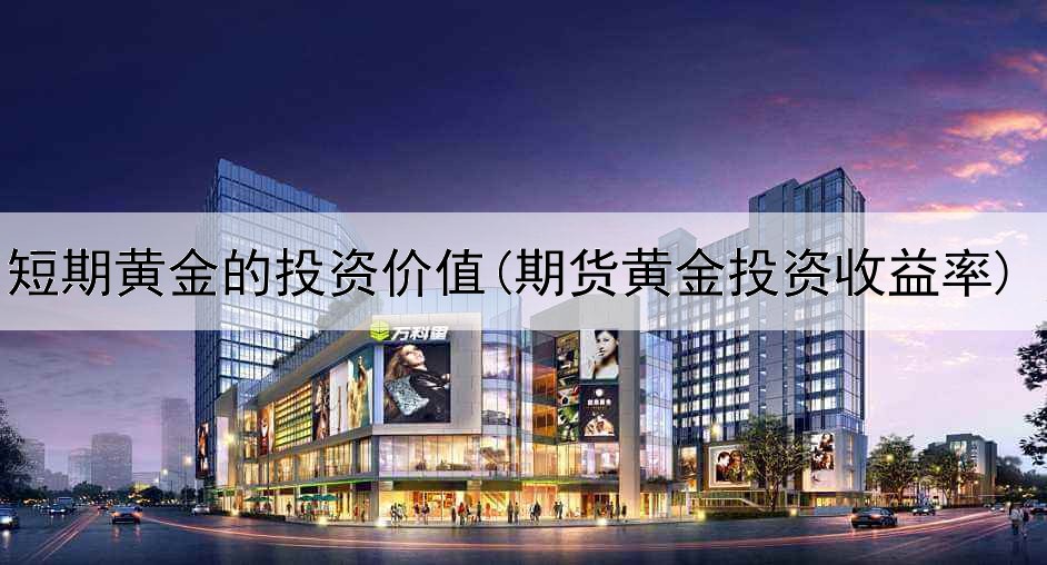  短期黄金的投资价值(期货黄金投资收益率)