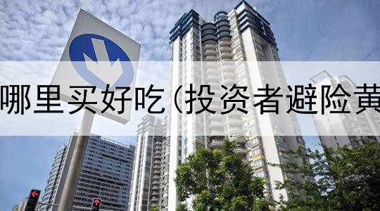  投资黄金哪里买好吃(投资者避险黄金市场)