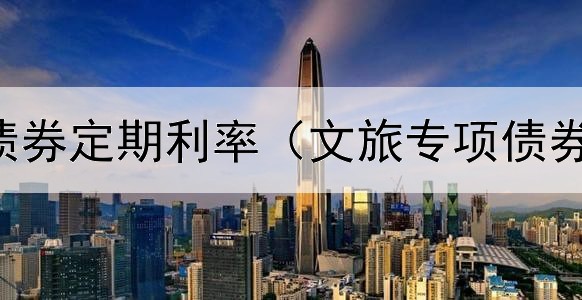  国企发行债券定期利率（文旅专项债券申请流程）