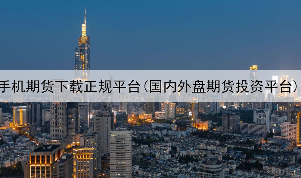  手机期货下载正规平台(国内外盘期货投资平台)