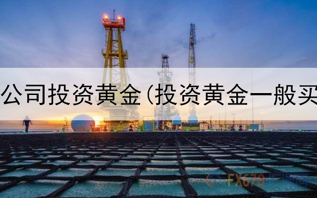  哪里有公司投资黄金(投资黄金一般买哪种)