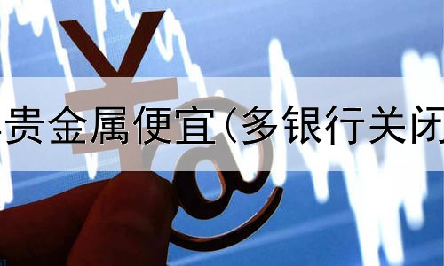  在哪开户买卖贵金属便宜(多银行关闭贵金属交易)