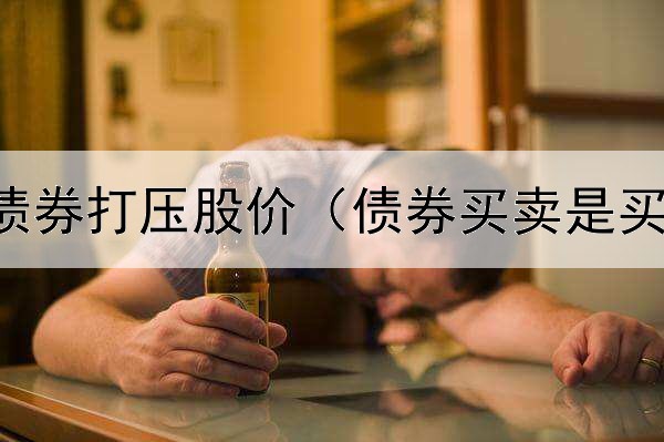  公司发行债券打压股价（债券买卖是买还是卖啊）