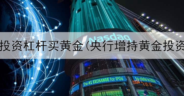  如何投资杠杆买黄金(央行增持黄金投资者)