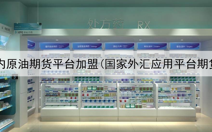  国内原油期货平台加盟(国家外汇应用平台期货)