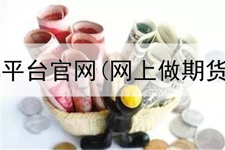  期货最新分享平台官网(网上做期货平台靠谱吗)