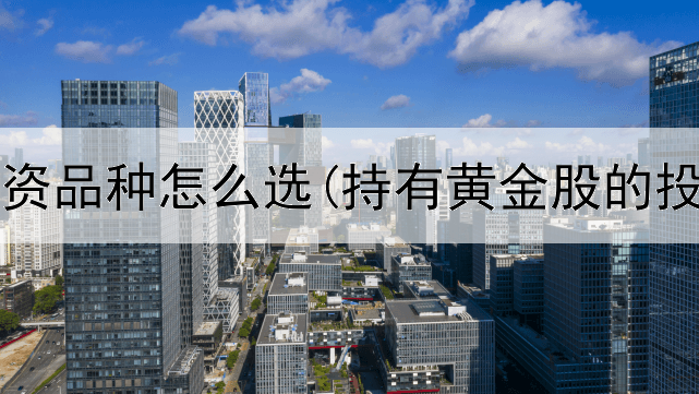  黄金投资品种怎么选(持有黄金股的投资者)