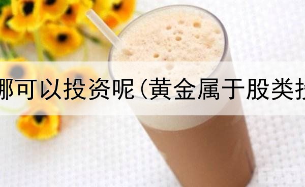  黄金在哪可以投资呢(黄金属于股类投资么)