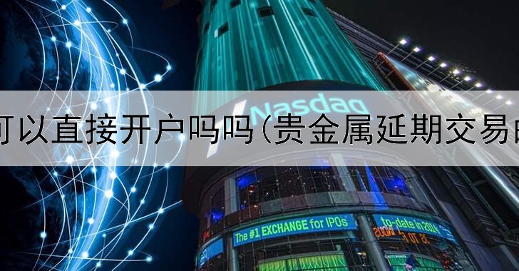 贵金属可以直接开户吗吗(贵金属延期交易的银行)