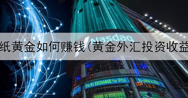  投资纸黄金如何赚钱(黄金外汇投资收益率)