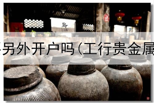  贵金属交易要另外开户吗(工行贵金属账号交易地)
