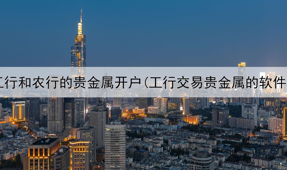  工行和农行的贵金属开户(工行交易贵金属的软件)
