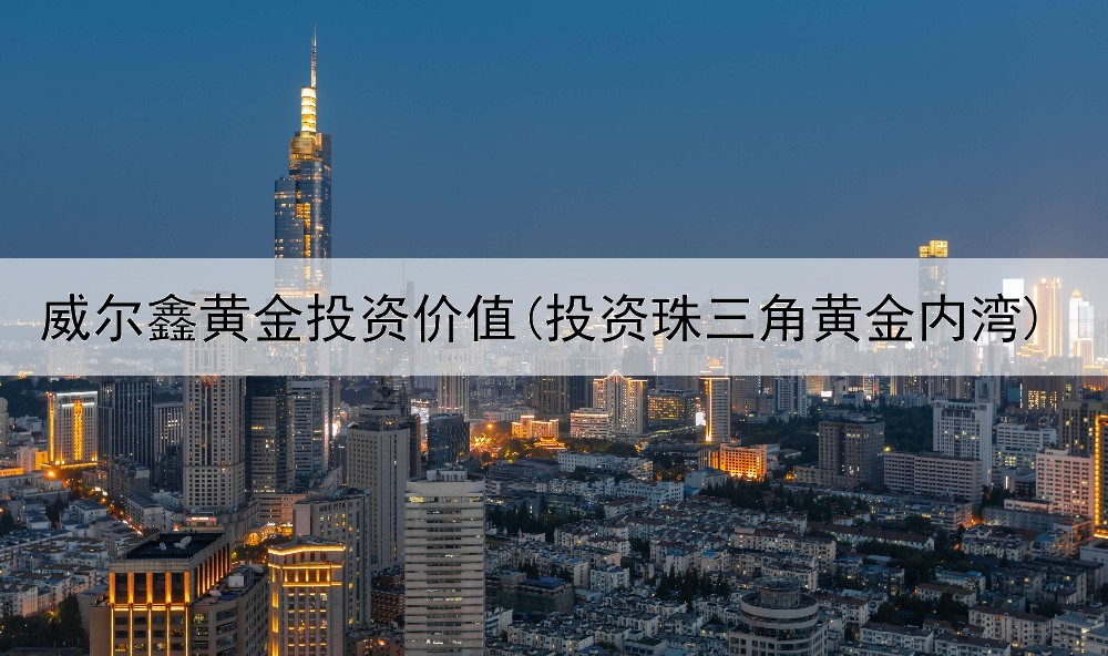  威尔鑫黄金投资价值(投资珠三角黄金内湾)