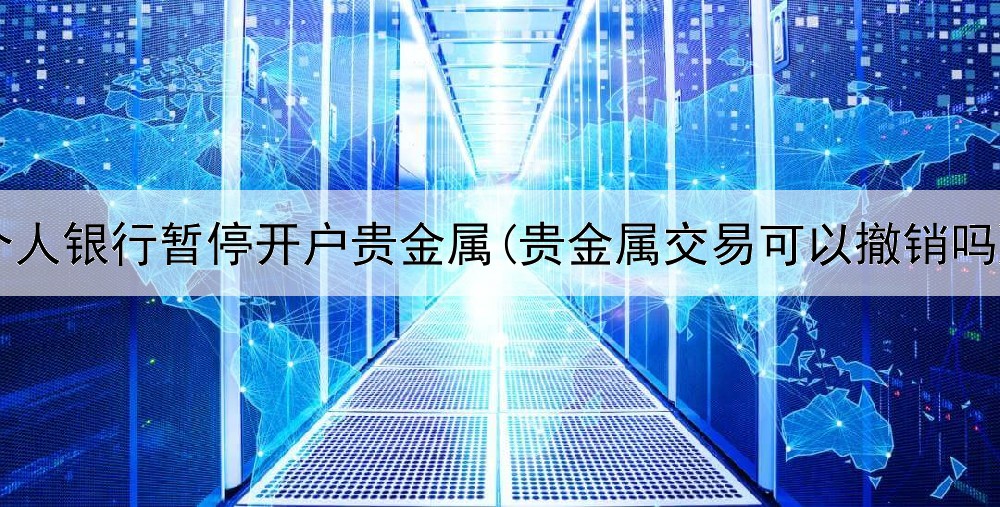  个人银行暂停开户贵金属(贵金属交易可以撤销吗)