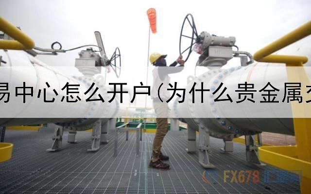  贵金属交易中心怎么开户(为什么贵金属交易跌了)