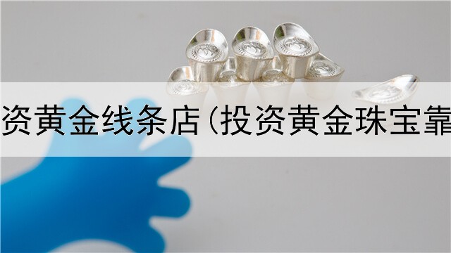  如何投资黄金线条店(投资黄金珠宝靠谱吗)