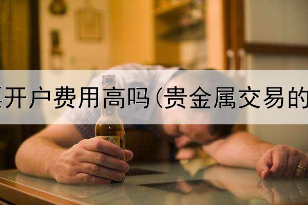  贵金属股票开户费用高吗(贵金属交易的几个时间)