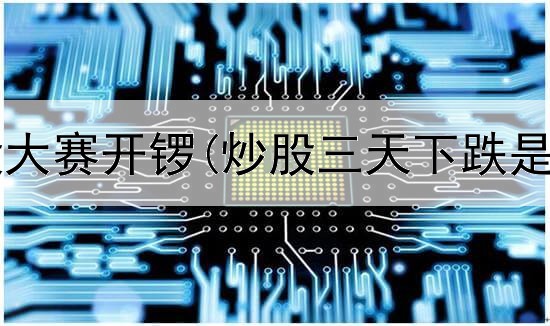  第三季炒股大赛开锣(炒股三天下跌是什么意思)
