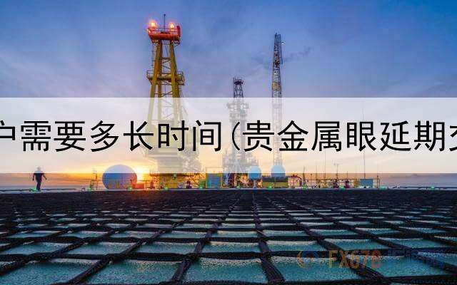  贵金属开户需要多长时间(贵金属眼延期交易时段)