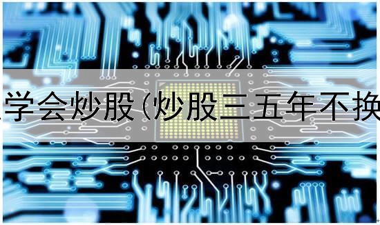  第一次怎么学会炒股(炒股三五年不换股可以吗)
