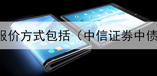  债券主流报价方式包括（中信证券中债券怎么看）