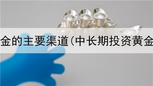  投资黄金的主要渠道(中长期投资黄金行情)