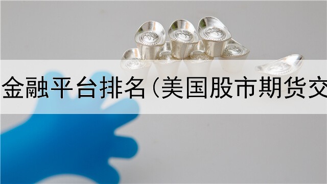  国际期货金融平台排名(美国股市期货交易平台)