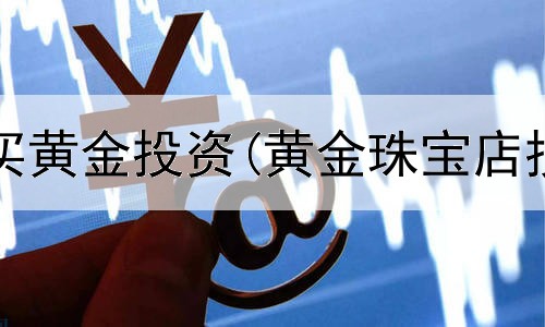  上海哪里买黄金投资(黄金珠宝店投资预算)