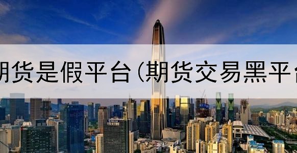  香港富士期货是假平台(期货交易黑平台怎么办)