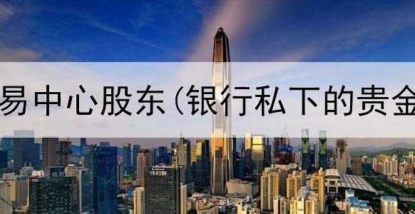  贵金属交易中心股东(银行私下的贵金属交易)